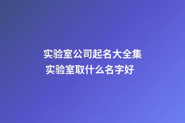 实验室公司起名大全集 实验室取什么名字好